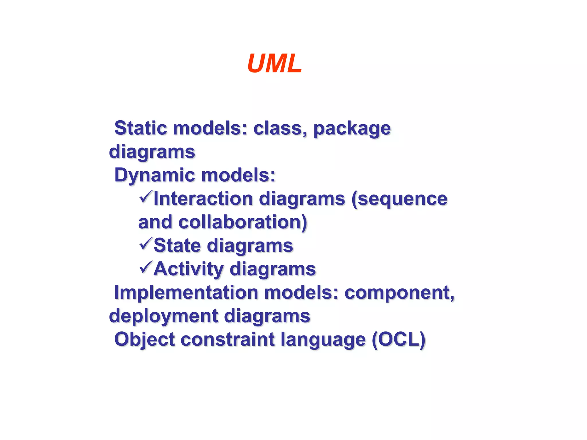 UML
Static models: class, package
diagrams
Dynamic models:
Interaction diagrams (sequence
and collaboration)
State diagrams
Activity diagrams
Implementation models: component,
deployment diagrams
Object constraint language (OCL)
 