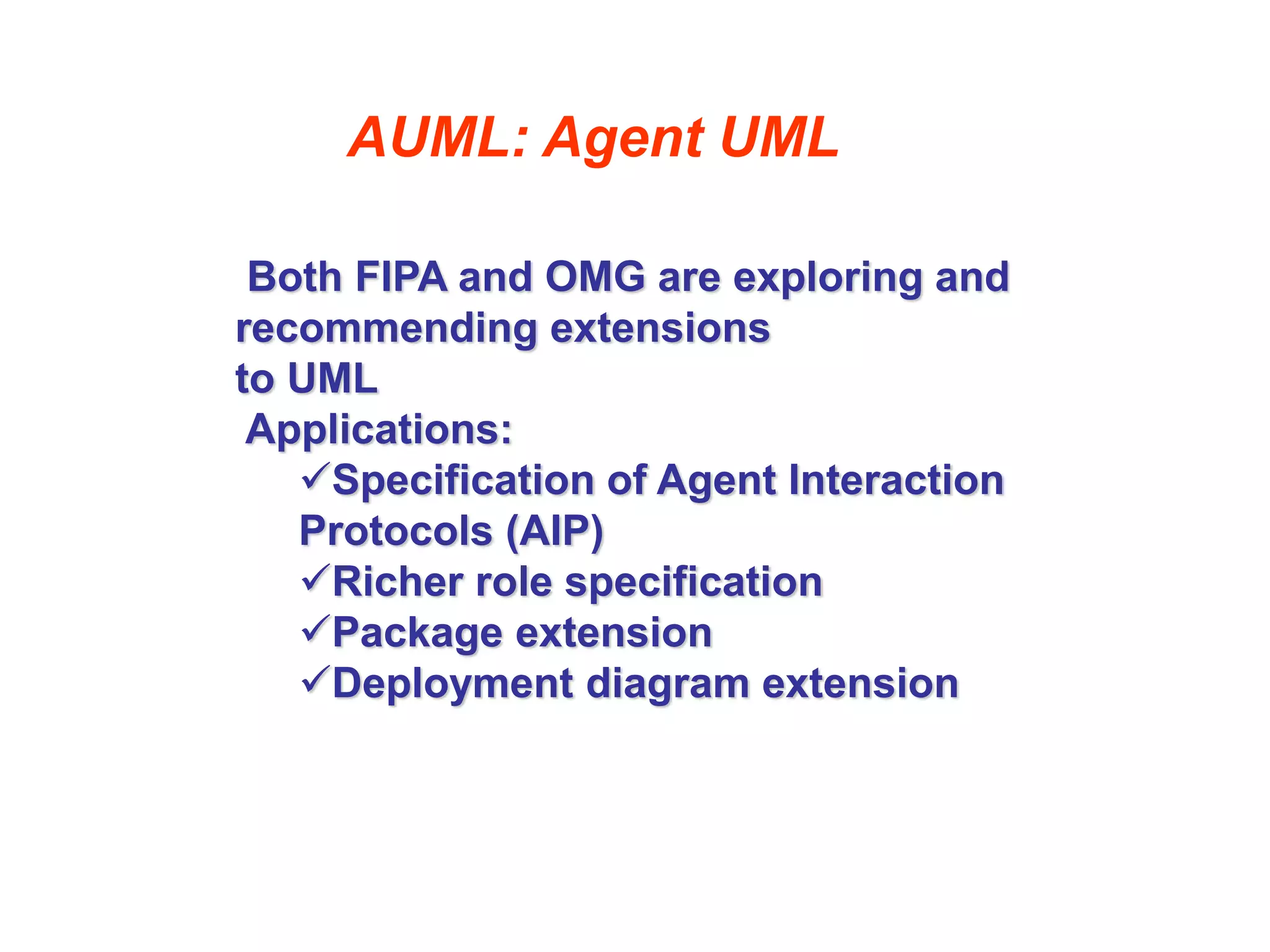 AUML: Agent UML
Both FIPA and OMG are exploring and
recommending extensions
to UML
Applications:
Specification of Agent Interaction
Protocols (AIP)
Richer role specification
Package extension
Deployment diagram extension
 