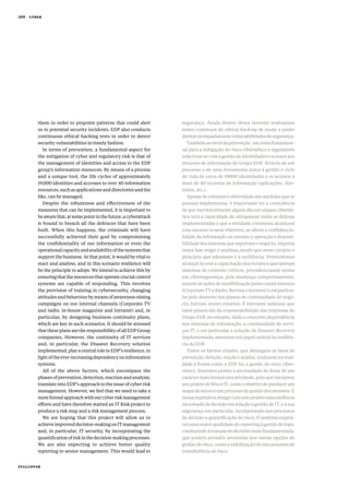 them in order to pinpoint patterns that could alert
us to potential security incidents. EDP also conducts
continuous ethical hacking tests in order to detect
security vulnerabilities in timely fashion.
In terms of prevention, a fundamental aspect for
the mitigation of cyber and regulatory risk is that of
the management of identities and access to the EDP
group’s information resources. By means of a process
and a unique tool, the life cycles of approximately
19,000 identities and accesses to over 40 information
resources,suchasapplicationsanddirectoriesandthe
like, can be managed.
Despite the robustness and effectiveness of the
measures that can be implemented, it is important to
beawarethat,atsomepointinthefuture,acyberattack
is bound to breach all the defences that have been
built. When this happens, the criminals will have
successfully achieved their goal by compromising
the confidentiality of our information or even the
operationalcapacityandavailabilityofthesystemsthat
support the business. At that point, it would be vital to
react and analyse, and in this scenario resilience will
be the principle to adopt. We intend to achieve this by
ensuringthattheresourcesthatoperatecrucialcontrol
systems are capable of responding. This involves
the provision of training in cybersecurity, changing
attitudesandbehaviourbymeansofawarenessraising
campaigns on our internal channels (Corporate TV
and radio, in­‑house magazine and Intranet) and, in
particular, by designing business continuity plans,
which are key in such scenarios. It should be stressed
that these plans are the responsibility of all EDP Group
companies. However, the continuity of IT services
and, in particular, the Disaster Recovery solution
implemented,playacentralroleinEDP’sresilience,in
lightoftheever­‑increasingdependencyoninformation
systems.
All of the above factors, which encompass the
phasesofprevention,detection,reactionandanalysis,
translate into EDP’s approach to the issue of cyber risk
management. However, we feel that we need to take a
moreformalapproachwithourcyberriskmanagement
efforts and have therefore started an IT Risk project to
produce a risk map and a risk management process.
We are hoping that this project will allow us to
achieveimproveddecision­‑makingonITmanagement
and, in particular, IT security, by incorporating the
quantificationofriskinthedecision­‑makingprocesses.
We are also expecting to achieve better quality
reporting to senior management. This would lead to
segurança. Ainda dentro desta vertente realizamos
testes contínuos de ethical hacking de modo a poder
detetaratempadamentevulnerabilidadesdesegurança.
Tambémaoníveldaprevenção,umtemafundamen-
tal para a mitigação do risco cibernético e regulatório
relaciona­‑se com a gestão de identidades e acessos aos
recursos de informação do Grupo EDP. Através de um
processo e de uma ferramenta única é gerido o ciclo
de vida de cerca de 19000 identidades e os acessos a
mais de 40 recursos de informação (aplicações, dire-
tórios, etc.).
Apesar de robustez e efetividade das medidas que se
possam implementar, é importante ter a consciência
de que inevitavelmente algum dia um ataque ciberné-
tico terá a capacidade de ultrapassar todas as defesas
implementadas e que a entidade criminosa alcançará
com sucesso os seus objetivos, ao afetar a confidencia-
lidade da informação ou mesmo a operação e disponi-
bilidadedossistemasquesuportamonegócio.Importa
nesta fase reagir e analisar, sendo que neste cenário o
princípio que adotámos é a resiliência. Pretendemos
alcançá­‑lacomacapacitaçãodosrecursosqueoperam
sistemas de controlo críticos, providenciando treino
em cibersegurança, pela mudança comportamental,
atravésdeaçõesdesensibilizaçãopeloscanaisinternos
(CorporateTVeRádio,RevistaeIntranet)eemparticu-
lar pelo desenho dos planos de continuidade de negó-
cio, fulcrais nestes cenários. É relevante salientar que
estes planos são da responsabilidade das empresas do
Grupo EDP, no entanto, dada a crescente dependência
nos sistemas de informação, a continuidade de servi-
ços IT, e em particular a solução de Disaster Recovery
implementada,assumemumpapelcentralnaresiliên-
cia da EDP.
Todos os fatores citados, que abrangem as fases de
prevenção,deteção,reaçãoeanálise,traduzemnareali-
dade a forma como a EDP faz a gestão do risco ciber-
nético. Sentimos porém a necessidade de dotar de um
caráctermaisformalestaatividade,peloqueiniciámos
umprojetodeRiscoIT,comooobjetivodeproduzirum
mapaderiscoseumprocessodegestãodosmesmos.É
nossaexpetativaatingircomesteprojetoumamelhoria
na tomada de decisão em relação à gestão de IT, e à sua
segurança em particular, incorporando nos processos
de decisão a quantificação do risco. É também expetá-
velumamaiorqualidadedoreportingàgestãodetopo,
conduzindoàtomadadedecisõesmaisfundamentada,
que poderá permitir enveredar por outras opções de
gestão do risco, como a viabilização de mecanismos de
transferência de risco.
fullcover
100 cyber
 