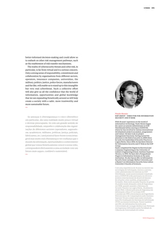 better­‑informed decision­‑making and could allow us
to embark on other risk management pathways, such
as the enablement of risk transfer mechanisms.
Therealityofcybersecuritythreatsandcyberrisk,in
particular, is far from virtual and is a serious concern.
Onlyastrongsenseofresponsibility,commitmentand
collaboration by organisations from different sectors,
operators, insurance companies, universities, the
military, politics, justice, police forces, manufacturers
andthelike,willenableustostanduptothisintangible
but very real cyberthreat. Such a collective effort
will also give us all the confidence that the world of
information, opportunities and global knowledge
that we see expanding frenetically around us will help
create a society with a safer, more trustworthy and
more sustainable future.
As ameaças à cibersegurança e o risco cibernético
em particular, são uma realidade muito pouco virtual
e deveras preocupante. Só com um grande sentido de
responsabilidade, empenho e colaboração das organi-
zações de diferentes sectores (operadores, segurado-
ras, académicos, militares, politicas, justiça, policiais,
fabricantes,etc.)serápossívelfazerfrenteaestaintan-
gível mas muito real ciberameaça e ter confiança que o
mundodainformação,oportunidadeseconhecimento
globalquevemosfreneticamentecrescerànossavolta,
corresponderá efetivamente a uma sociedade com um
futuro mais seguro, confiável e sustentável.
Paulo Moniz
edp group ­– director for information
security and it risk
With 18 years’ experience in the world of
information technology, Paulo Moniz began
his career as systems administrator at EDP
Distribuição before moving to EDINFOR,
where he was involved in various international
development projects as analyst, programmer
and trainer. He later took on project
management functions, having turned his
attention to the field of security in 2008 when
he took over leadership of Security Practice at
Logica Iberia. Since 2010, he has been Director
for Information Security and IT Risk at the EDP
Group.
Paulo completed his Degree in Electrical and
Computer Engineering at the University of
Lisbon’s Engineering School, Instituto Superior
Técnico, in 1995. He later did a Postgraduate
Degree in Information Systems at the same
institution. He also has an MSc in Information
Security from Carnegie Mellon University and
a Master’s in Information Security from Lisbon
University’s Faculty of Sciences.
Com uma experiência de 18 anos no mundo das
tecnologias de informação, iniciou a carreira
como administrador de sistemas na EDP
Distribuição, tendo posteriormente transitado
para a EDINFOR onde participou em diversos
projetos internacionais de desenvolvimento
de soluções como analista, programador e
formador. Mais tarde assumiu funções de gestão
de projeto tendo abraçado a área de Segurança
em 2008, quando assumiu a liderança da
Security Practice na Logica Iberia. Atualmente,
desde 2010, é diretor pela área de Segurança da
Informação e Risco IT no Grupo EDP.
Concluiu em 1995 a licenciatura em Engenharia
Eletrotécnica e de Computadores pelo Instituto
Superior Técnico tendo mais tarde concluído
uma Pós Graduação em Sistemas de Informação
(POSI) na mesma instituição. Possui também
um MSc em Information Security pela
Universidade de Carnegie Mellon e um Mestrado
em Segurança Informática pela Faculdade de
Ciências da Universidade de Lisboa.
	 MDS Magazine
cyber  101
 