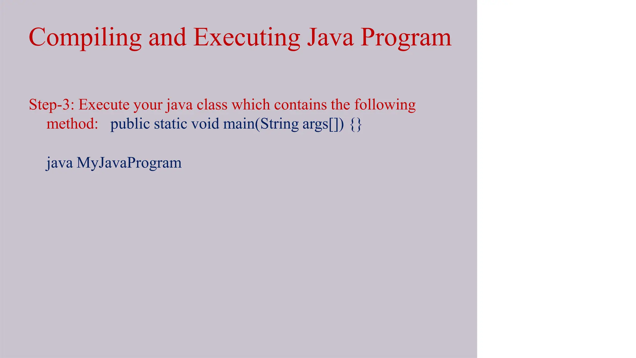 Compiling and Executing Java Program
Step-3: Execute your java class which contains the following
method: public static void main(String args[]) {}
java MyJavaProgram
 