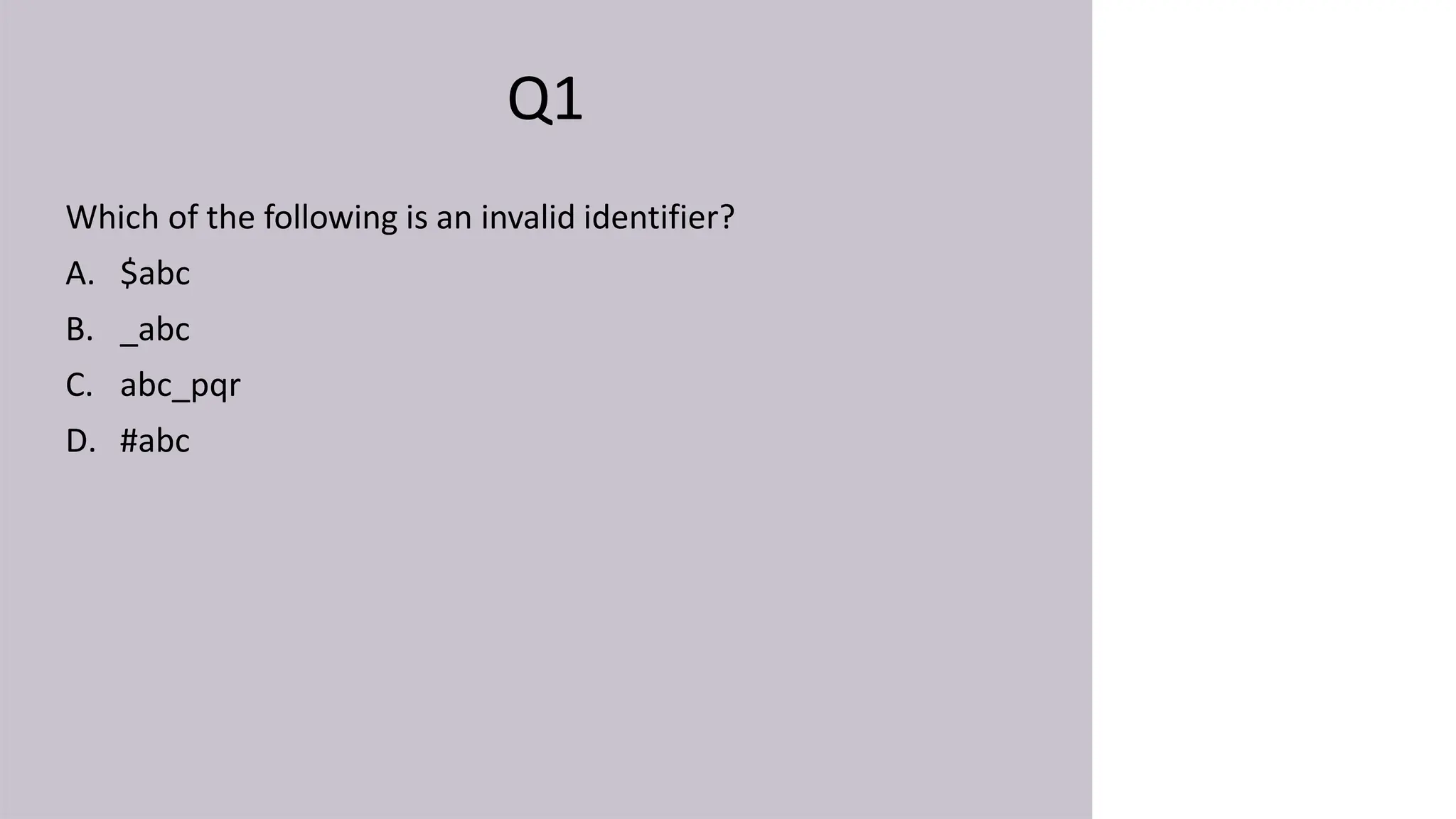 Q1
Which of the following is an invalid identifier?
A. $abc
B. _abc
C. abc_pqr
D. #abc
 