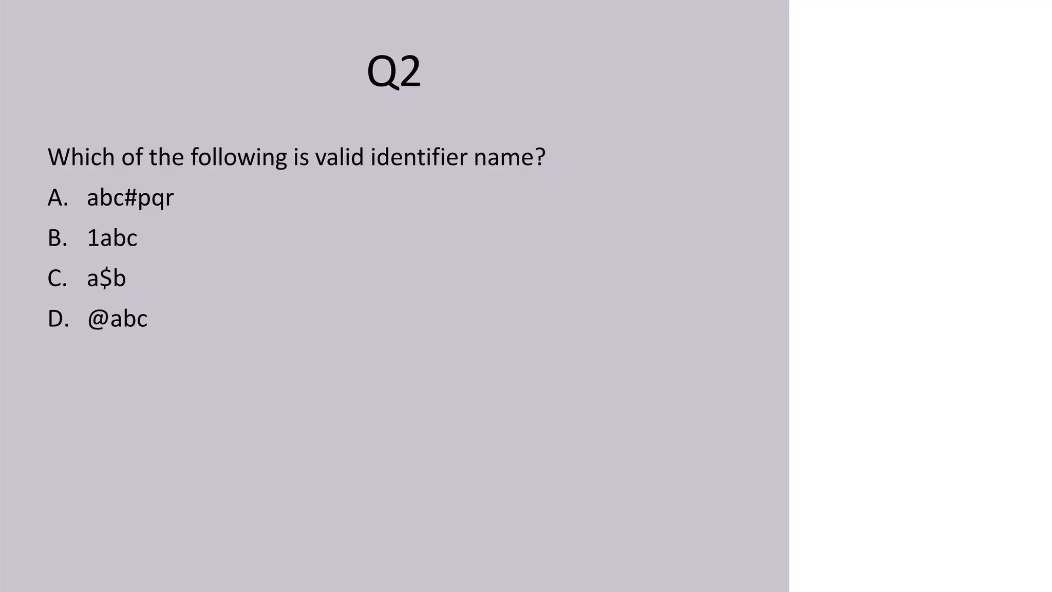 Q2
Which of the following is valid identifier name?
A. abc#pqr
B. 1abc
C. a$b
D. @abc
 
