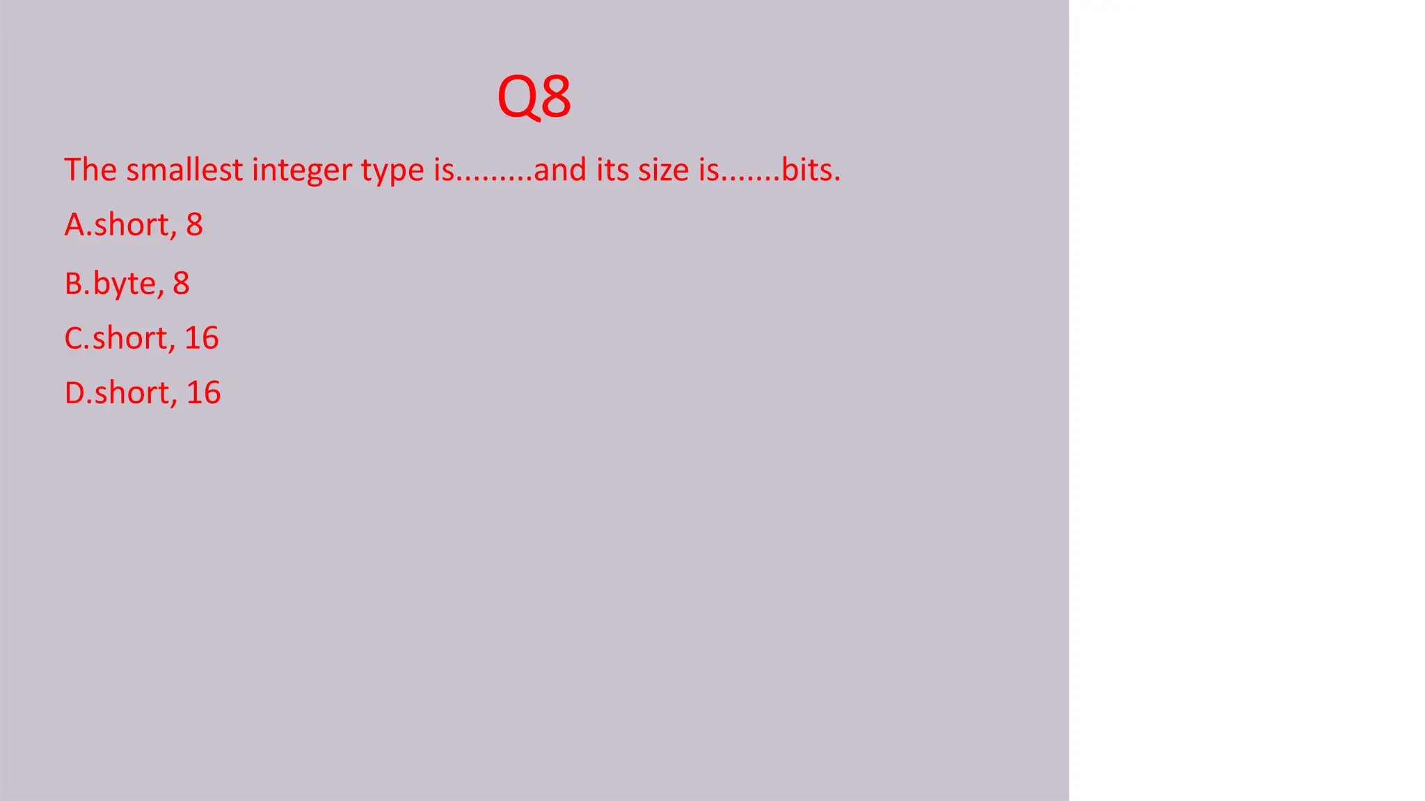 Q8
The smallest integer type is.........and its size is.......bits.
A.short, 8
B.byte, 8
C.short, 16
D.short, 16
 