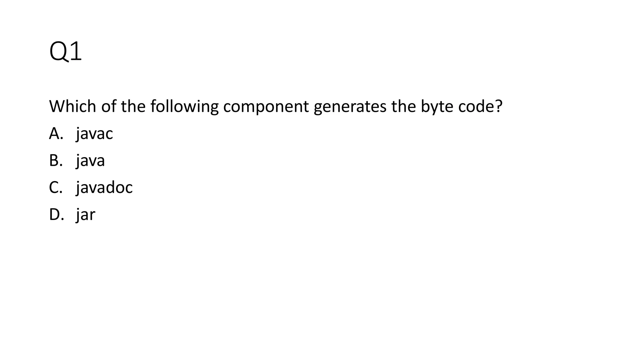 Q1
Which of the following component generates the byte code?
A. javac
B. java
C. javadoc
D. jar
 