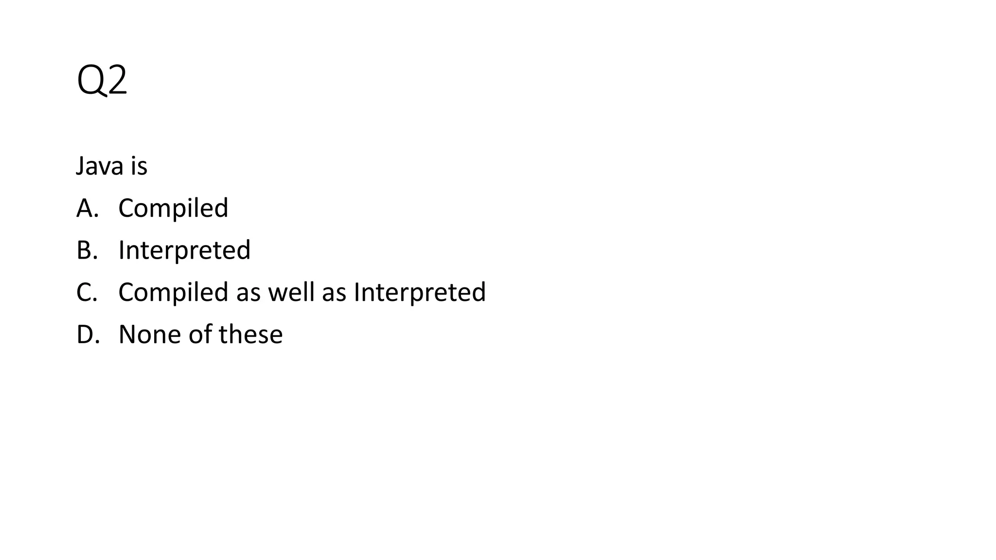 Q2
Java is
A. Compiled
B. Interpreted
C. Compiled as well as Interpreted
D. None of these
 