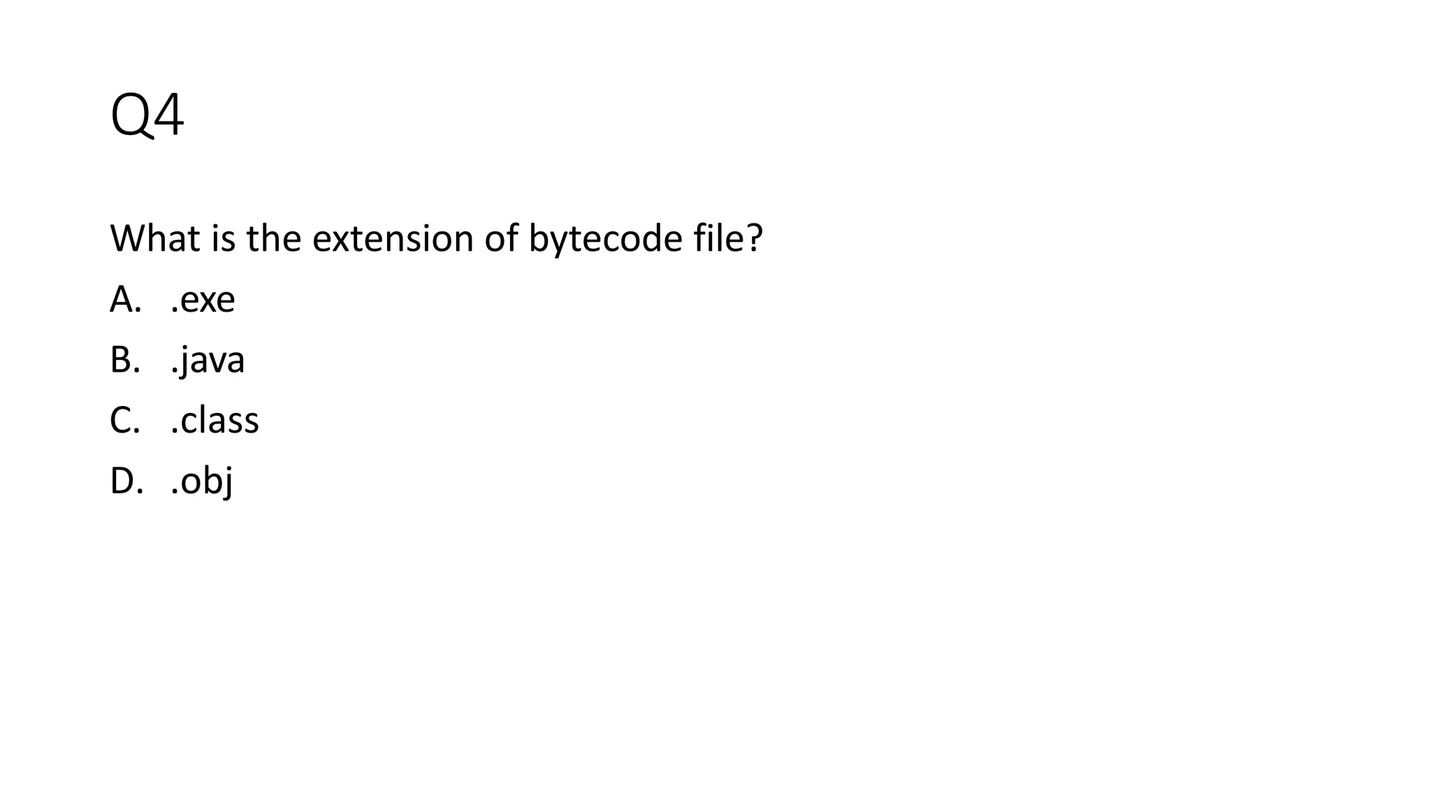 Q4
What is the extension of bytecode file?
A. .exe
B. .java
C. .class
D. .obj
 