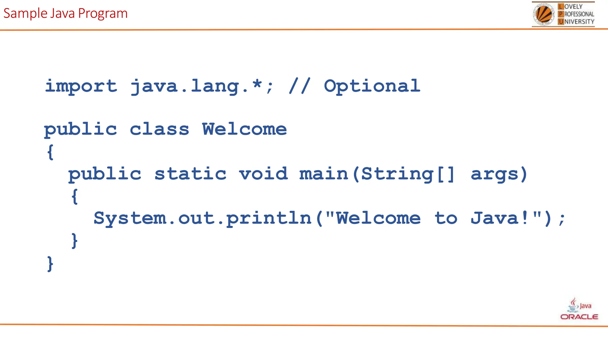 Sample Java Program
import java.lang.*; // Optional
public class Welcome
{
public static void main(String[] args)
{
System.out.println("Welcome to Java!");
}
}
 
