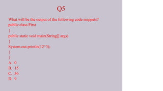 Q5
What will be the output of the following code snippets?
public class First
{
public static void main(String[] args)
{
System.out.println(12^3);
}
}
A. 0
B. 15
C. 36
D. 9
 