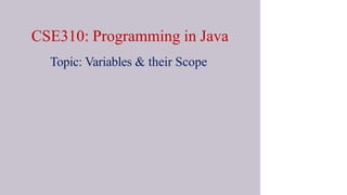 CSE310: Programming in Java
Topic: Variables & their Scope
 