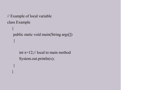 // Example of local variable
class Example
{
public static void main(String args[])
{
int x=12;// local to main method
System.out.println(x);
}
}
 