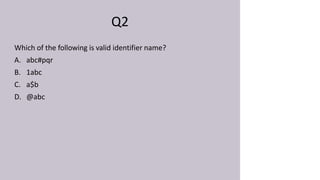 Q2
Which of the following is valid identifier name?
A. abc#pqr
B. 1abc
C. a$b
D. @abc
 