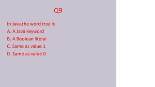 Q9
In Java,the word true is
A. A Java keyword
B. A Boolean literal
C. Same as value 1
D. Same as value 0
 