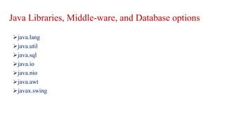 Java Libraries, Middle-ware, and Database options
java.lang
java.util
java.sql
java.io
java.nio
java.awt
javax.swing
 