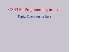 CSE310: Programming in Java
Topic: Operators in Java
 