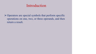 Introduction
 Operators are special symbols that perform specific
operations on one, two, or three operands, and then
return a result.
 