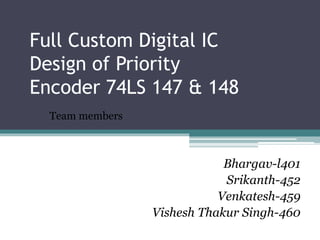 Full Custom Digital IC
Design of Priority
Encoder 74LS 147 & 148
Team members
Bhargav-l401
Srikanth-452
Venkatesh-459
Vishesh Thakur Singh-460
 