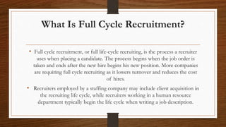What Is Full Cycle Recruitment?
• Full cycle recruitment, or full life-cycle recruiting, is the process a recruiter
uses w...