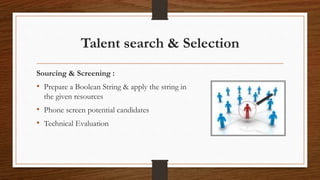 Talent search & Selection
Sourcing & Screening :
• Prepare a Boolean String & apply the string in
the given resources
• Ph...