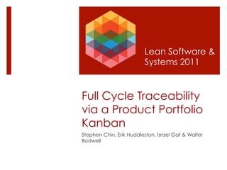 Lean Software &
                         Systems 2011


Full Cycle Traceability
via a Product Portfolio
Kanban
Stephen Chin, Erik Huddleston, Israel Gat & Walter
Bodwell
 