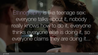 Ethnography is like teenage sex:
everyone talks about it, nobody
really knows how to do it, everyone
thinks everyone else is doing it, so
everyone claims they are doing it...

1-May-14
L e F u l l D a t a 
 
