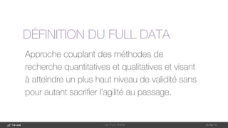 Approche couplant des méthodes de
recherche quantitatives et qualitatives et visant
à atteindre un plus haut niveau de validité sans
pour autant sacriﬁer l’agilité au passage.
1-May-14
L e F u l l D a t a 
DÉFINITION DU FULL DATA
 