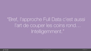 “Bref, l’approche Full Data c’est aussi
l’art de couper les coins rond…
Intelligemment.”
1-May-14
L e F u l l D a t a 
 