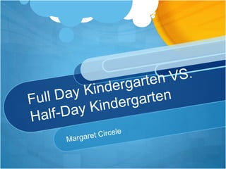 Full Day Kindergarten VS. Half-Day Kindergarten Margaret Circele 