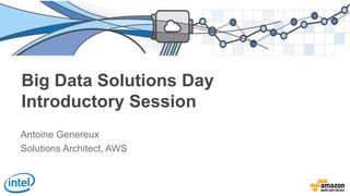 Big Data Solutions Day
Introductory Session
Antoine Genereux
Solutions Architect, AWS
 