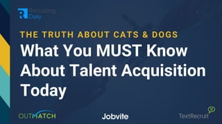 THE TRUTH ABOUT CATS & DOGS
What You MUST Know
About Talent Acquisition
Today
 