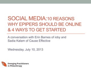 SOCIAL MEDIA:10 REASONS
WHY EPIPERS SHOULD BE ONLINE
& 4 WAYS TO GET STARTED
A conversation with Erin Barnes of ioby and
Sadia Kalam of Cause Effective
Wednesday, July 10, 2013
 