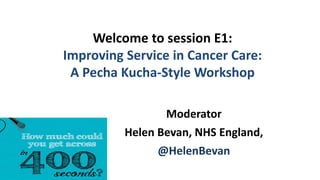 Moderator
Helen Bevan, NHS England,
@HelenBevan
Welcome to session E1:
Improving Service in Cancer Care:
A Pecha Kucha-Style Workshop
 