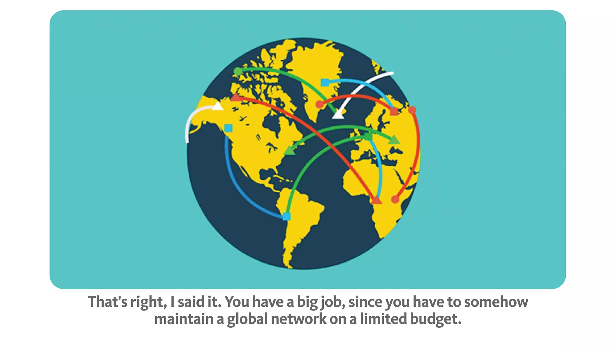 That's right, I said it. You have a big job, since you have to somehow maintain a global
network on a limited budget.
 