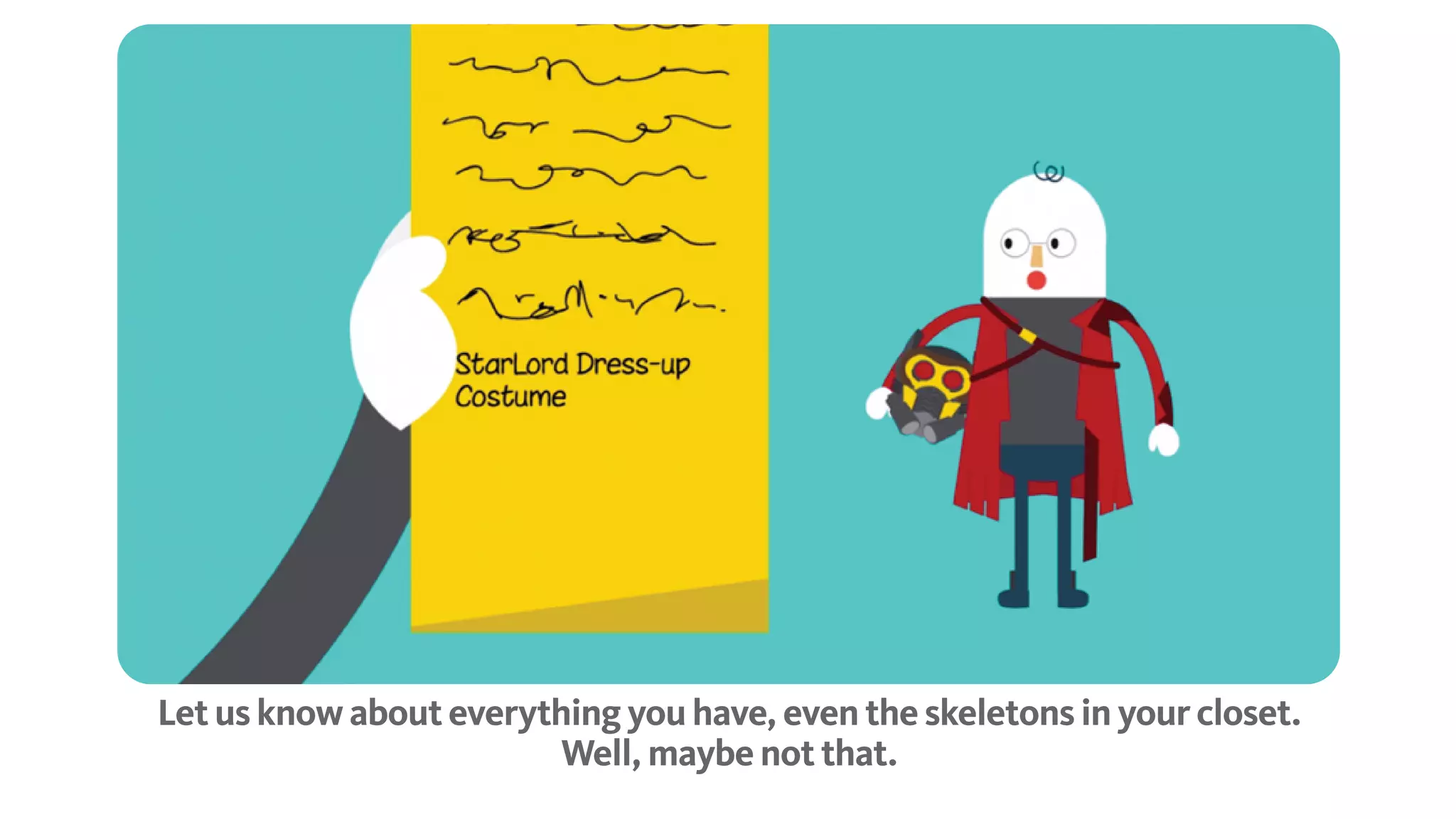 Let us know about everything you have, even the skeletons in your closet.
Well, maybe not that.
 