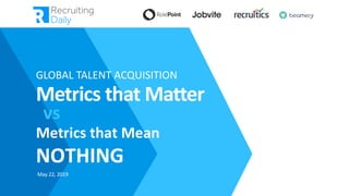 5/22/2019
GLOBAL TALENT ACQUISITION
Metrics that Matter
Metrics that Mean
NOTHING
vs
May 22, 2019
 