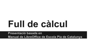 Full de càlcul 
Presentació basada en 
Manual de LibreOffice de Escola Pia de Catalunya 
 