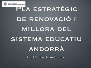 Pla estratègic
 de renovació i
   millora del
sistema educatiu
    andorrà
   Eix 1A : Escola andorrana
 
