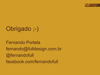 Obrigado ;-)
Fernando Portela
fernando@fulldesign.com.br
@fernandofull
facebook.com/fernandofull
 