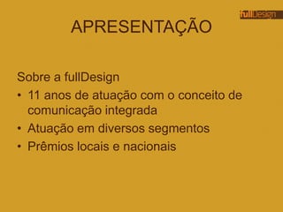 APRESENTAÇÃO
Sobre a fullDesign
• 11 anos de atuação com o conceito de
comunicação integrada
• Atuação em diversos segmentos
• Prêmios locais e nacionais
 