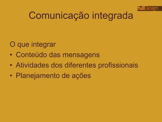 Comunicação integrada
O que integrar
• Conteúdo das mensagens
• Atividades dos diferentes profissionais
• Planejamento de ações
 