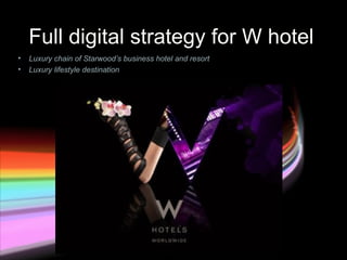 Full digital strategy for W hotel
•   Luxury chain of Starwood’s business hotel and resort
•   Luxury lifestyle destination
 