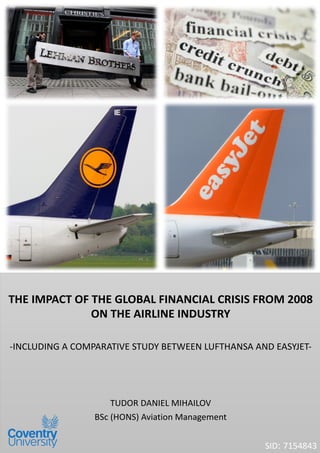 SID: 7154843
THE IMPACT OF THE GLOBAL FINANCIAL CRISIS FROM 2008
ON THE AIRLINE INDUSTRY
-INCLUDING A COMPARATIVE STUDY BETWEEN LUFTHANSA AND EASYJET-
TUDOR DANIEL MIHAILOV
BSc (HONS) Aviation Management
 