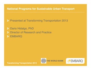 National Programs for Sustainable Urban Transport!



!   Presented at Transforming Transportation 2013!

!   Dario Hidalgo, PhD!
!   Director of Research and Practice!
!   EMBARQ!




Transforming Transportation 2013!
 