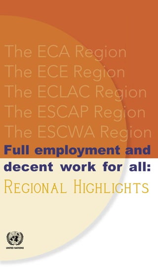 The ECA Region 
The ECE Region 
The ECLAC Region 
The ESCAP Region 
TTThhheee EEESSSCCCWWWAAA RRReeegggiiiooonnn 
Full employment and 
decent work for all: 
Regional Highlights  