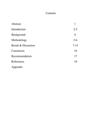 Contents
Abstract 1
Introduction 2-3
Background 4
Methodology 5-6
Result & Discussion 7-15
Conclusion 16
Recommendation 17
References 18
Appendix
 