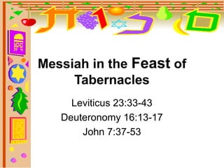 Messiah in the Feast of 
Tabernacles 
Leviticus 23:33-43 
Deuteronomy 16:13-17 
John 7:37-53 
 