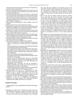 J.P. Nolan et al. / Resuscitation 81 (2010) 1219–1276                                           1221


    several hours, whereas decisions on treatment are dependent on                    they may add pulse palpation for diagnosing cardiac arrest
    the clinical signs at presentation.                                               and decide whether they should begin chest compressions or
•   History, clinical examinations, biomarkers, ECG criteria and risk                 not. The decision to begin CPR must be taken in less than
    scores are unreliable for the identiﬁcation of patients who may                   10 s. According to the child’s age, carotid (children), brachial
    be safely discharged early.                                                       (infants) or femoral pulse (children and infants) checks may be
•   The role of chest pain observation units (CPUs) is to identify, by                used.
    using repeated clinical examinations, ECG and biomarker testing,              •   The CV ratio used for children should be based on whether
    those patients who require admission for invasive procedures.                     one, or more than one rescuer is present. Lay rescuers, who
    This may include provocative testing and, in selected patients,                   usually learn only single-rescuer techniques, should be taught
    imaging procedures such as cardiac computed tomography, mag-                      to use a ratio of 30 compressions to 2 ventilations, which is
    netic resonance imaging, etc.                                                     the same as the adult guidelines and enables anyone trained
•   Non-steroidal anti-inﬂammatory drugs (NSAIDs) should be                           in BLS to resuscitate children with minimal additional infor-
    avoided.                                                                          mation. Rescuers with a duty to respond should learn and use
•   Nitrates should not be used for diagnostic purposes.                              a 15:2 CV ratio; however, they can use the 30:2 ratio if they
•   Supplementary oxygen is to be given only to those patients with                   are alone, particularly if they are not achieving an adequate
    hypoxaemia, breathlessness or pulmonary congestion. Hyperox-                      number of compressions. Ventilation remains a very impor-
    aemia may be harmful in uncomplicated infarction.                                 tant component of CPR in asphyxial arrests. Rescuers who are
•   Guidelines for treatment with acetyl salicylic acid (ASA) have                    unable or unwilling to provide mouth-to-mouth ventilation
    been made more liberal: ASA may now be given by bystanders                        should be encouraged to perform at least compression-only
    with or without EMS dispatcher assistance.                                        CPR.
•   Revised guidance for new anti-platelet and anti-thrombin treat-               •   The emphasis is on achieving quality compressions of an ade-
    ment for patients with ST elevation myocardial infarction (STEMI)                 quate depth with minimal interruptions to minimise no-ﬂow
    and non-STEMI-ACS based on therapeutic strategy.                                  time. Compress the chest to at least one third of the anterior-
•   Gp IIb/IIIa inhibitors before angiography/percutaneous coronary                   posterior chest diameter in all children (i.e., approximately 4 cm
    intervention (PCI) are discouraged.                                               in infants and approximately 5 cm in children). Subsequent
•   The reperfusion strategy in STEMI has been updated:                               complete release is emphasised. For both infants and children,
    ◦ Primary PCI (PPCI) is the preferred reperfusion strategy pro-                   the compression rate should be at least 100 but not greater
      vided it is performed in a timely manner by an experienced                      than 120 min−1 . The compression technique for infants includes
      team.                                                                           two-ﬁnger compression for single rescuers and the two-thumb
    ◦ A nearby hospital may be bypassed by the EMS provided PPCI                      encircling technique for two or more rescuers. For older children,
      can be achieved without too much delay.                                         a one- or two-hand technique can be used, according to rescuer
    ◦ The acceptable delay between start of ﬁbrinolysis and ﬁrst bal-                 preference.
      loon inﬂation varies widely between about 45 and 180 min                    •   Automated external deﬁbrillators (AEDs) are safe and successful
      depending on infarct localisation, age of the patient, and dura-                when used in children older than 1 year of age. Purpose-
      tion of symptoms.                                                               made paediatric pads or software attenuate the output of the
    ◦ ‘Rescue PCI’ should be undertaken if ﬁbrinolysis fails.                         machine to 50–75 J and these are recommended for children
    ◦ The strategy of routine PCI immediately after ﬁbrinolysis (‘facil-              aged 1–8 years. If an attenuated shock or a manually adjustable
      itated PCI’) is discouraged.                                                    machine is not available, an unmodiﬁed adult AED may be used
    ◦ Patients with successful ﬁbrinolysis but not in a PCI-capable                   in children older than 1 year. There are case reports of suc-
      hospital should be transferred for angiography and even-                        cessful use of AEDs in children aged less than 1 year; in the
      tual PCI, performed optimally 6–24 h after ﬁbrinolysis (the                     rare case of a shockable rhythm occurring in a child less than
      ‘pharmaco-invasive’ approach).                                                  1 year, it is reasonable to use an AED (preferably with dose
    ◦ Angiography and, if necessary, PCI may be reasonable in                         attenuator).
      patients with ROSC after cardiac arrest and may be part of a                •   To reduce the no ﬂow time, when using a manual deﬁbrillator,
      standardised post-cardiac arrest protocol.                                      chest compressions are continued while applying and charg-
    ◦ To achieve these goals, the creation of networks including EMS,                 ing the paddles or self-adhesive pads (if the size of the child’s
      non PCI capable hospitals and PCI hospitals is useful.                          chest allows this). Chest compressions are paused brieﬂy once
•   Recommendations for the use of beta-blockers are more                             the deﬁbrillator is charged to deliver the shock. For simplicity and
    restricted: there is no evidence for routine intravenous beta-                    consistency with adult BLS and ALS guidance, a single-shock strat-
    blockers except in speciﬁc circumstances such as for the                          egy using a non-escalating dose of 4 J kg−1 (preferably biphasic,
    treatment of tachyarrhythmias. Otherwise, beta-blockers should                    but monophasic is acceptable) is recommended for deﬁbrillation
    be started in low doses only after the patient is stabilised.                     in children.
•   Guidelines on the use of prophylactic anti-arrhythmics                        •   Cuffed tracheal tubes can be used safely in infants and young chil-
    angiotensin, converting enzyme (ACE) inhibitors/angiotensin                       dren. The size should be selected by applying a validated formula.
    receptor blockers (ARBs) and statins are unchanged.                           •   The safety and value of using cricoid pressure during tracheal
                                                                                      intubation is not clear. Therefore, the application of cricoid pres-
                                                                                      sure should be modiﬁed or discontinued if it impedes ventilation
Paediatric life support
                                                                                      or the speed or ease of intubation.
                                                                                  •   Monitoring exhaled carbon dioxide (CO2 ), ideally by capnog-
   Major changes in these new guidelines for paediatric life support
                                                                                      raphy, is helpful to conﬁrm correct tracheal tube position and
include8,17 :
                                                                                      recommended during CPR to help assess and optimize its quality.
                                                                                  •   Once spontaneous circulation is restored, inspired oxygen should
• Recognition of cardiac arrest – Healthcare providers cannot reli-                   be titrated to limit the risk of hyperoxaemia.
  ably determine the presence or absence of a pulse in less than                  •   Implementation of a rapid response system in a paediatric in-
  10 s in infants or children. Healthcare providers should look                       patient setting may reduce rates of cardiac and respiratory arrest
  for signs of life and if they are conﬁdent in the technique,                        and in-hospital mortality.
 