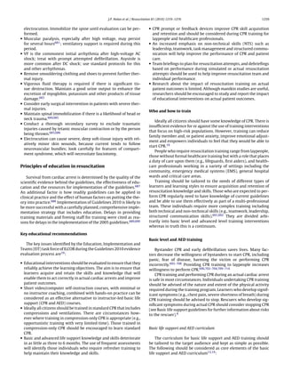 J.P. Nolan et al. / Resuscitation 81 (2010) 1219–1276                                         1259


    electrocution. Immobilize the spine until evaluation can be per-            • CPR prompt or feedback devices improve CPR skill acquisition
    formed.                                                                       and retention and should be considered during CPR training for
•   Muscular paralysis, especially after high voltage, may persist                laypeople and healthcare professionals.
    for several hours681 ; ventilatory support is required during this          • An increased emphasis on non-technical skills (NTS) such as
    period.                                                                       leadership, teamwork, task management and structured commu-
•   VF is the commonest initial arrhythmia after high-voltage AC                  nication will help improve the performance of CPR and patient
    shock; treat with prompt attempted deﬁbrillation. Asystole is                 care.
    more common after DC shock; use standard protocols for this                 • Team brieﬁngs to plan for resuscitation attempts, and debrieﬁngs
    and other arrhythmias.                                                        based on performance during simulated or actual resuscitation
•   Remove smouldering clothing and shoes to prevent further ther-                attempts should be used to help improve resuscitation team and
    mal injury.                                                                   individual performance.
•   Vigorous ﬂuid therapy is required if there is signiﬁcant tis-               • Research about the impact of resuscitation training on actual
    sue destruction. Maintain a good urine output to enhance the                  patient outcomes is limited. Although manikin studies are useful,
    excretion of myoglobin, potassium and other products of tissue                researchers should be encouraged to study and report the impact
    damage.683                                                                    of educational interventions on actual patient outcomes.
•   Consider early surgical intervention in patients with severe ther-
    mal injuries.
                                                                                Who and how to train
•   Maintain spinal immobilization if there is a likelihood of head or
    neck trauma.684,685
                                                                                   Ideally all citizens should have some knowledge of CPR. There is
•   Conduct a thorough secondary survey to exclude traumatic
                                                                                insufﬁcient evidence for or against the use of training interventions
    injuries caused by tetanic muscular contraction or by the person
                                                                                that focus on high-risk populations. However, training can reduce
    being thrown.685,686
                                                                                family member and, or patient anxiety, improve emotional adjust-
•   Electrocution can cause severe, deep soft-tissue injury with rel-
                                                                                ment and empowers individuals to feel that they would be able to
    atively minor skin wounds, because current tends to follow
                                                                                start CPR.19
    neurovascular bundles; look carefully for features of compart-
                                                                                   People who require resuscitation training range from laypeople,
    ment syndrome, which will necessitate fasciotomy.
                                                                                those without formal healthcare training but with a role that places
                                                                                a duty of care upon them (e.g., lifeguards, ﬁrst aiders), and health-
Principles of education in resuscitation                                        care professionals working in a variety of settings including the
                                                                                community, emergency medical systems (EMS), general hospital
    Survival from cardiac arrest is determined by the quality of the            wards and critical care areas.
scientiﬁc evidence behind the guidelines, the effectiveness of edu-                Training should be tailored to the needs of different types of
cation and the resources for implementation of the guidelines.687               learners and learning styles to ensure acquisition and retention of
An additional factor is how readily guidelines can be applied in                resuscitation knowledge and skills. Those who are expected to per-
clinical practice and the effect of human factors on putting the the-           form CPR regularly need to have knowledge of current guidelines
ory into practice.688 Implementation of Guidelines 2010 is likely to            and be able to use them effectively as part of a multi-professional
be more successful with a carefully planned, comprehensive imple-               team. These individuals require more complex training including
mentation strategy that includes education. Delays in providing                 both technical and non-technical skills (e.g., teamwork, leadership,
training materials and freeing staff for training were cited as rea-            structured communication skills).691,692 They are divided arbi-
sons for delays in the implementation of the 2005 guidelines.689,690            trarily into basic level and advanced level training interventions
                                                                                whereas in truth this is a continuum.

Key educational recommendations
                                                                                Basic level and AED training
   The key issues identiﬁed by the Education, Implementation and
Teams (EIT) task force of ILCOR during the Guidelines 2010 evidence                 Bystander CPR and early deﬁbrillation saves lives. Many fac-
evaluation process are19 :                                                      tors decrease the willingness of bystanders to start CPR, including
                                                                                panic, fear of disease, harming the victim or performing CPR
• Educational interventions should be evaluated to ensure that they
                                                                                incorrectly.693–708 Providing CPR training to laypeople increases
  reliably achieve the learning objectives. The aim is to ensure that           willingness to perform CPR.696,702–704,709–714
  learners acquire and retain the skills and knowledge that will                    CPR training and performing CPR during an actual cardiac arrest
  enable them to act correctly in actual cardiac arrests and improve            is safe in most circumstances. Individuals undertaking CPR training
  patient outcomes.                                                             should be advised of the nature and extent of the physical activity
• Short video/computer self-instruction courses, with minimal or
                                                                                required during the training program. Learners who develop signif-
  no instructor coaching, combined with hands-on practice can be                icant symptoms (e.g., chest pain, severe shortness of breath) during
  considered as an effective alternative to instructor-led basic life           CPR training should be advised to stop. Rescuers who develop sig-
  support (CPR and AED) courses.                                                niﬁcant symptoms during actual CPR should consider stopping CPR
• Ideally all citizens should be trained in standard CPR that includes
                                                                                (see Basic life support guidelines for further information about risks
  compressions and ventilations. There are circumstances how-                   to the rescuer).4
  ever where training in compression-only CPR is appropriate (e.g.,
  opportunistic training with very limited time). Those trained in
  compression-only CPR should be encouraged to learn standard                   Basic life support and AED curriculum
  CPR.
• Basic and advanced life support knowledge and skills deteriorate                  The curriculum for basic life support and AED training should
  in as little as three to 6 months. The use of frequent assessments            be tailored to the target audience and kept as simple as possible.
  will identify those individuals who require refresher training to             The following should be considered as core elements of the basic
  help maintain their knowledge and skills.                                     life support and AED curriculum13,19 :
 