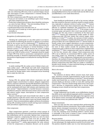 J.P. Nolan et al. / Resuscitation 81 (2010) 1219–1276                                          1225


   If there is more than one rescuer present, another rescuer should            to achieve the recommended compression rate and depth by
take over delivering CPR every 2 min to prevent fatigue. Ensure                 prompt/feedback devices that are either built into the AED or man-
that interruption of chest compressions is minimal during the                   ual deﬁbrillator, or are stand-alone devices.
changeover of rescuers.
6b. Chest-compression-only CPR may be used as follows:                          Compression-only CPR
• if you are not trained, or are unwilling to give rescue breaths,
  give chest compressions only;                                                    Some healthcare professionals as well as lay rescuers indicate
• if only chest compressions are given, these should be continuous,             that they would be reluctant to perform mouth-to-mouth ventila-
  at a rate of at least 100 min−1 (but not exceeding 120 min−1 ).               tion, especially in unknown victims of cardiac arrest.74,75 Animal
7. Do not interrupt resuscitation until:                                        studies have shown that chest-compression-only CPR may be as
• professional help arrives and takes over; or                                  effective as combined ventilation and compression in the ﬁrst
• the victim starts to wake up: to move, opens eyes and to breathe              few minutes after non-asphyxial arrest.76,77 If the airway is open,
  normally; or                                                                  occasional gasps and passive chest recoil may provide some air
• you become exhausted.                                                         exchange, but this may result in ventilation of the dead space
                                                                                only.69,78–80 Animal and mathematical model studies of chest-
Recognition of cardiorespiratory arrest                                         compression-only CPR have shown that arterial oxygen stores
                                                                                deplete in 2–4 min.81,82 In adults, the outcome of chest compres-
   Checking the carotid pulse (or any other pulse) is an inaccu-                sion without ventilation is signiﬁcantly better than the outcome of
rate method of conﬁrming the presence or absence of circulation,                giving no CPR at all in non-asphyxial arrest.46,47 Several studies of
both for lay rescuers and for professionals.64–66 Healthcare pro-               human cardiac arrest suggest equivalence of chest-compression-
fessionals, as well as lay rescuers, have difﬁculty determining the             only CPR and chest compressions combined with rescue breaths,
presence or absence of adequate or normal breathing in unre-                    but none of these studies exclude the possibility that chest-
sponsive victims.67,68 This may be because the victim is making                 compression-only is inferior to chest compressions combined with
occasional (agonal) gasps, which occur in the ﬁrst minutes after                ventilations.47,83 Chest compression-only may be sufﬁcient only
onset in up to 40% of cardiac arrests.69 Laypeople should be taught             in the ﬁrst few minutes after collapse. Chest-compression-only
to begin CPR if the victim is unconscious (unresponsive) and not                CPR is not as effective as conventional CPR for cardiac arrests of
breathing normally. It should be emphasised during training that                non-cardiac origin (e.g., drowning or suffocation) in adults and
the presence of agonal gasps is an indication for starting CPR imme-            children.84,85 Chest compression combined with rescue breaths is,
diately.                                                                        therefore, the method of choice for CPR delivered by both trained
                                                                                lay rescuers and professionals. Laypeople should be encouraged to
Initial rescue breaths                                                          perform compression-only CPR if they are unable or unwilling to
                                                                                provide rescue breaths, or when instructed during an emergency
    In adults needing CPR, the cardiac arrest is likely to have a pri-          call to an ambulance dispatcher centre.
mary cardiac cause – CPR should start with chest compression
rather than initial ventilations. Time should not be spent checking             Risks to the rescuer
the mouth for foreign bodies unless attempted rescue breathing
fails to make the chest rise.                                                   Physical effects
                                                                                   The incidence of adverse effects (muscle strain, back symp-
Ventilation                                                                     toms, shortness of breath, hyperventilation) on the rescuer from
                                                                                CPR training and actual performance is very low.86 Several manikin
    During CPR, the optimal tidal volume, respiratory rate and                  studies have found that, as a result of rescuer fatigue, chest com-
inspired oxygen concentration to achieve adequate oxygenation                   pression depth can decrease as little as 2 min after starting chest
and CO2 removal is unknown. During CPR, blood ﬂow to the lungs is               compressions.87 Rescuers should change about every 2 min to pre-
substantially reduced, so an adequate ventilation–perfusion ratio               vent a decrease in compression quality due to rescuer fatigue.
can be maintained with lower tidal volumes and respiratory rates                Changing rescuers should not interrupt chest compressions.
than normal.70 Hyperventilation is harmful because it increases
intrathoracic pressure, which decreases venous return to the heart              Risks during deﬁbrillation
and reduces cardiac output. Interruptions in chest compression                     A large randomised trial of public access deﬁbrillation showed
reduce survival.71                                                              that AEDs can be used safely by laypeople and ﬁrst responders.88 A
    Rescuers should give each rescue breath over about 1 s, with                systematic review identiﬁed only eight papers that reported a total
enough volume to make the victim’s chest rise, but to avoid rapid               of 29 adverse events associated with deﬁbrillation.89 Only one of
or forceful breaths. The time taken to give two breaths should not              these adverse events was published after 1997.90
exceed 5 s. These recommendations apply to all forms of ventilation
during CPR, including mouth-to-mouth and bag-mask ventilation                   Disease transmission
with and without supplementary oxygen.                                              There are only very few cases reported where performing CPR
                                                                                has been linked to disease transmission. Three studies showed that
Chest compression                                                               barrier devices decreased transmission of bacteria in controlled
                                                                                laboratory settings.91,92 Because the risk of disease transmission
   Chest compressions generate a small but critical amount of                   is very low, initiating rescue breathing without a barrier device
blood ﬂow to the brain and myocardium and increase the likelihood               is reasonable. If the victim is known to have a serious infection
that deﬁbrillation will be successful. Optimal chest compression                appropriate precautions are recommended.
technique comprises: compressing the chest at a rate of at least
100 min−1 and to a depth of at least 5 cm (for an adult), but                   Recovery position
not exceeding 6 cm; allowing the chest to recoil completely after                   There are several variations of the recovery position, each with
each compression72,73 ; taking approximately the same amount                    its own advantages. No single position is perfect for all victims.93,94
of time for compression as relaxation. Rescuers can be assisted                 The position should be stable, near to a true lateral position with
 