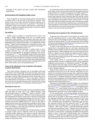 1306                                               C.D. Deakin et al. / Resuscitation 81 (2010) 1305–1352


  especially if the patient has been treated with therapeutic                        In an Australian study, virtually all the improvement in the hos-
  hypothermia.                                                                   pital cardiac arrest rate occurred during the educational phase of
                                                                                 implementation of a medical emergency team (MET) system.45,46
4a Prevention of in-hospital cardiac arrest                                      In studies from Australian and American hospitals with estab-
                                                                                 lished rapid response teams, education about the speciﬁc criteria
                                                                                 for activating their teams led to proactive ICU admission of patients
   Early recognition of the deteriorating patient and prevention
                                                                                 and a reduction in the number of ward cardiac arrests.47–49 A UK
of cardiac arrest is the ﬁrst link in the chain of survival.1 Once
                                                                                 study found that the number of cardiac arrest calls decreased while
cardiac arrest occurs, fewer than 20% of patients suffering an in-
                                                                                 pre-arrest calls increased after implementing a standardised edu-
hospital cardiac arrest will survive to go home.2–4 Prevention of
                                                                                 cational program in two hospitals; the intervention was associated
in-hospital cardiac arrest requires staff education, monitoring of
                                                                                 with a decrease in true arrests, and increase in initial survival after
patients, recognition of patient deterioration, a system to call for
                                                                                 cardiac arrest and survival to discharge.50,51
help and an effective response.5

The problem                                                                      Monitoring and recognition of the critically ill patient

    Cardiac arrest in patients in unmonitored ward areas is not                      In general, the clinical signs of acute illness are similar what-
usually a sudden unpredictable event, nor is it usually caused                   ever the underlying process, as they reﬂect failing respiratory,
by primary cardiac disease.6 These patients often have slow and                  cardiovascular and neurological systems. Abnormal physiology is
progressive physiological deterioration, involving hypoxaemia and                common on general wards,52 yet the measurement and recording
hypotension that is unnoticed by staff, or is recognised but treated             of important physiological observations of sick patients occurs less
poorly.7–9 Many of these patients have unmonitored arrests, and                  frequently than is desirable.6,8,13,16,24,53,54
the underlying cardiac arrest rhythm is usually non-shockable.3,10                   To assist in the early detection of critical illness, each patient
Survival to hospital discharge is poor.2,4,10                                    should have a documented plan for vital signs monitoring that
    The records of patients who have a cardiac arrest or unan-                   identiﬁes which variables need to be measured and the frequency
ticipated intensive care unit (ICU) admission often contain                      of measurement.26 Many hospitals now use early warning scores
evidence of unrecognised, or untreated, respiratory and circula-                 (EWS) or calling criteria to identify the need to escalate monitor-
tion problems.6,8,11–16 The ACADEMIA study showed antecedents                    ing, treatment, or to call for expert help.13,24,55–57 The use of these
in 79% of cardiac arrests, 55% of deaths and 54% of unanticipated ICU            systems has been shown to increase the frequency of patient vital
admissions.8 Early and effective treatment of seriously ill patients             signs measurements.54,58,59
might prevent some cardiac arrests, deaths and unanticipated ICU                     These calling criteria or ‘track-and-trigger’ systems include
admissions. Several studies show that up to a third of patients who              single-parameter systems, multiple-parameter systems, aggregate
have a false cardiac arrest call subsequently die.17–19                          weighted scoring systems or combination systems.60 The aggre-
                                                                                 gate weighted track-and-trigger systems offer a graded escalation
Nature of the deﬁciencies in the recognition and response                        of care, whereas single parameter track and trigger systems provide
to patient deterioration                                                         an all-or-nothing response.
                                                                                     Most of these systems lack robust data to suggest they have
   These often include: infrequent, late or incomplete vital signs               acceptable accuracy for use in the roles for which they are pro-
assessments; lack of knowledge of normal vital signs values; poor                posed. Low sensitivity of systems means that a signiﬁcant number
design of vital signs charts; poor sensitivity and speciﬁcity of ‘track          of patients at risk of deterioration leading to cardiac arrest are likely
and trigger’ systems; failure of staff to increase monitoring or esca-           to be missed.61,62 Hospitals should use a system validated for their
late care, and staff workload.20–28 There is also often a failure to             speciﬁc patient population to identify individuals at increased risk
treat abnormalities of the patient’s airway, breathing and circula-              of serious clinical deterioration, cardiac arrest, or death, both on
tion, incorrect use of oxygen therapy, poor communication, lack of               admission and during hospital stay.
teamwork and insufﬁcient use of treatment limitation plans.7,14,29                   Alterations in physiological variables, singly or in combination
                                                                                 are associated with, or can be used to predict the occurrence of car-
Education in acute care                                                          diac arrest,9,13,15,63,64 hospital death22,23,65–82 and unplanned ICU
                                                                                 admission,15,80,83 with varying sensitivity and speciﬁcity. Differ-
    Several studies show that medical and nursing staff lack knowl-              ing criteria for ICU admission between hospitals make the use of
edge and skills in acute care,30 e.g., oxygen therapy,31 ﬂuid                    unplanned ICU admission a less useful endpoint to study.
and electrolyte balance,32 analgesia,33 issues of consent,34 pulse                   As one would expect, an increased number of derangements
oximetry35,36 and drug doses.37 Medical school training provides                 increases the likelihood of death.11,15,20,63,77,84–91 The best combi-
poor preparation for doctors’ early careers, and fails to teach them             nation and cut off values to allow early prediction is not known.
the essential aspects of applied physiology and acute care.38 There              For aggregate-weighted scoring systems, inclusion of heart rate
is a need for an increased emphasis on acute care training of under-             (HR), respiratory rate (RR), systolic blood pressure (SBP), AVPU
graduate and newly qualiﬁed doctors.39,40 There is also little to                (alert, vocalizing, pain, unresponsive), temperature, age, and oxy-
suggest that the acute care training and knowledge of senior medi-               gen saturation achieve the best predictive value.22,61 For single
cal staff is better.41,42 Staff often lack conﬁdence when dealing with           parameter track-and-trigger systems, cut-off points of HR <35 and
acute care problems, and rarely use a systematic approach to the                 >140 min−1 ; RR <6 and >32 min−1 ; and SBP < 80 mm Hg achieved
assessment of critically ill patients.43                                         the best positive predictive value.23 Taking account of the patient’s
    Staff education is an essential part of implementing a system                age improves the predictive value of both aggregate and single
to prevent cardiac arrest.44 However, there are no randomised                    parameter scoring systems.77 Aggregate-weighted scoring systems
controlled studies addressing the impact of speciﬁc educational                  appear to have a rank order of performance that is relatively
interventions on improvements in patient outcomes such as the                    constant.92 A newly devised, aggregate-weighted scoring system
earlier recognition or rescue of the deteriorating patient at risk of            discriminates better than all others tested using mortality within
cardiac or respiratory arrest.                                                   24 h of an early warning score as the outcome.92
 